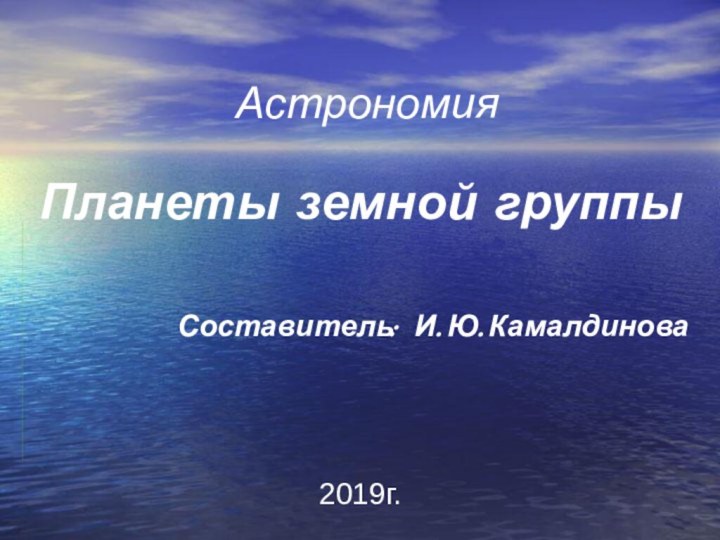 АстрономияПланеты земной группы Составитель: И.Ю.Камалдинова2019г.