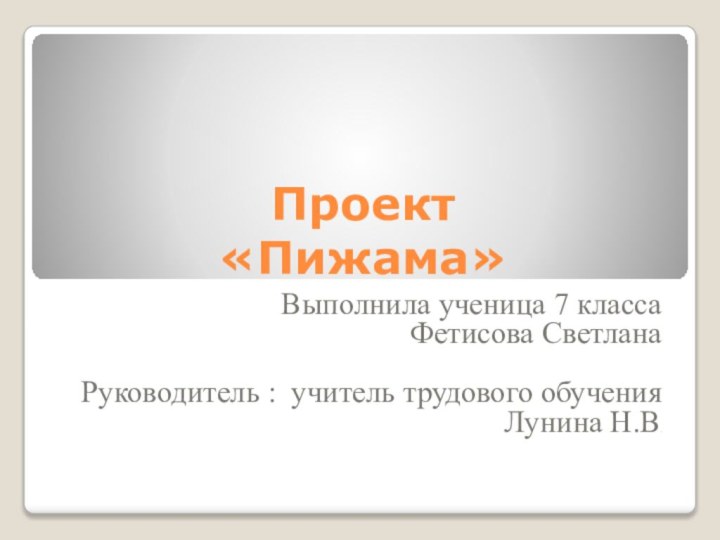 Проект  «Пижама» Выполнила ученица 7 класса Фетисова СветланаРуководитель : учитель трудового