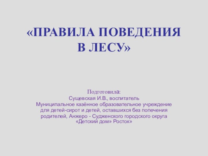 «ПРАВИЛА ПОВЕДЕНИЯ В ЛЕСУ» Подготовила:Сущевская И.В., воспитательМуниципальное казённое образовательное учреждениедля детей-сирот и