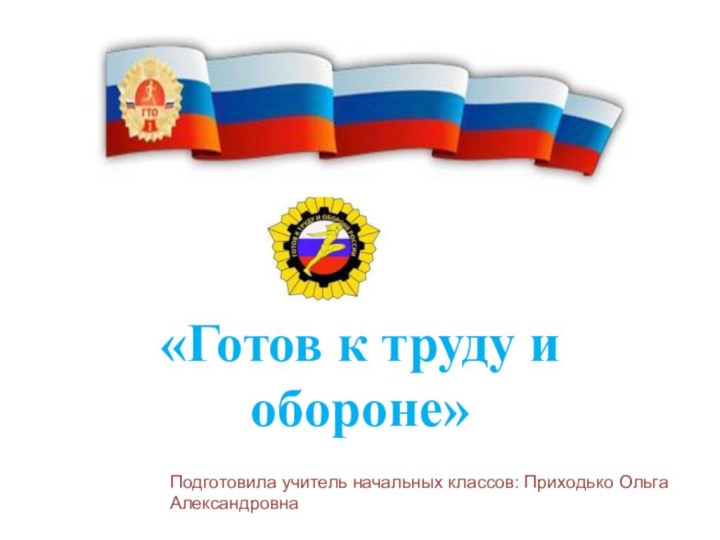 «Готов к труду и обороне»Подготовила учитель начальных классов: Приходько Ольга Александровна