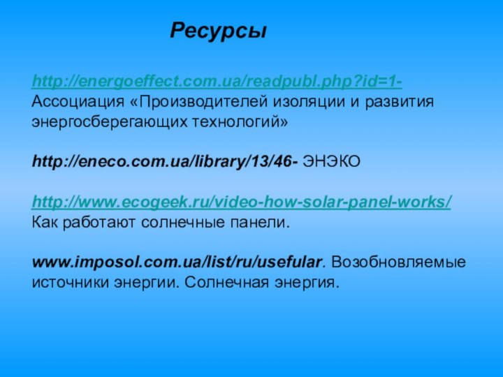 Ресурсыhttp://energoeffect.com.ua/readpubl.php?id=1- Ассоциация «Производителей изоляции и развития энергосберегающих технологий» http://eneco.com.ua/library/13/46- ЭНЭКОhttp://www.ecogeek.ru/video-how-solar-panel-works/ Как работают