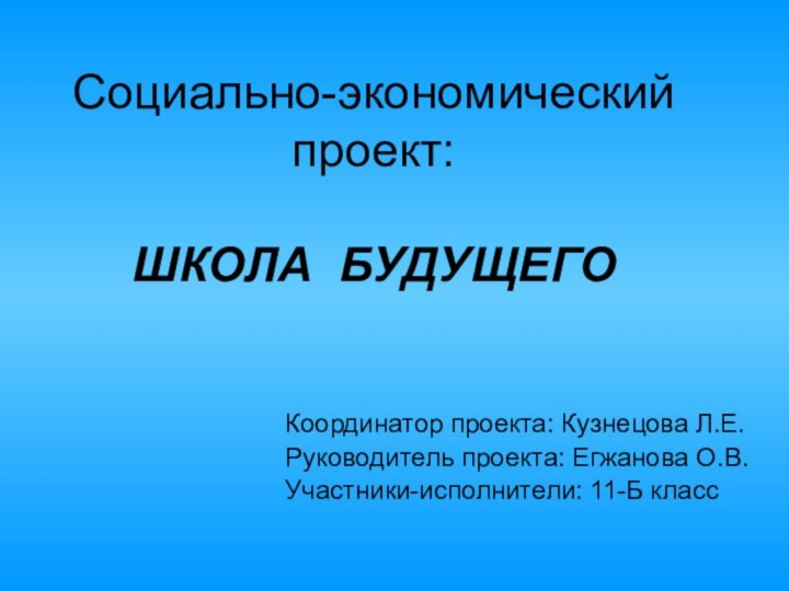 Социально-экономический проект:  ШКОЛА БУДУЩЕГОКоординатор проекта: Кузнецова Л.Е. Руководитель проекта: Егжанова О.В.Участники-исполнители: 11-Б класс