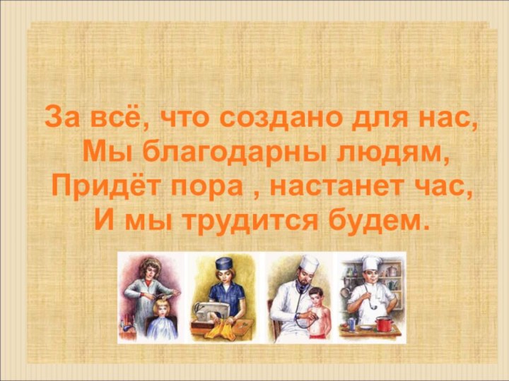 За всё, что создано для нас, Мы благодарны людям,Придёт пора , настанет