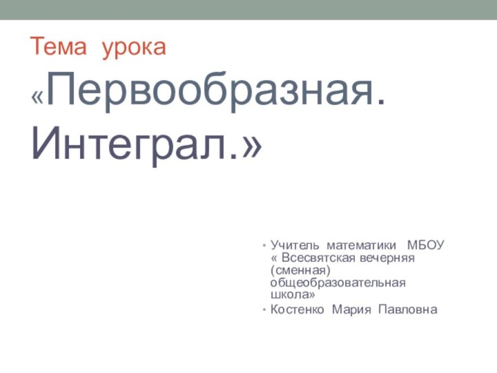 Тема урока  «Первообразная. Интеграл.»Учитель математики  МБОУ « Всесвятская вечерняя (сменная)