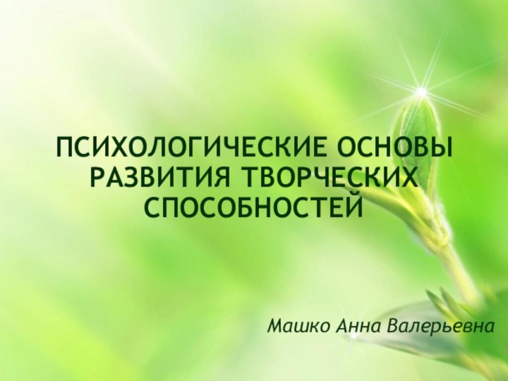 ПСИХОЛОГИЧЕСКИЕ ОСНОВЫ РАЗВИТИЯ ТВОРЧЕСКИХ СПОСОБНОСТЕЙМашко Анна Валерьевна