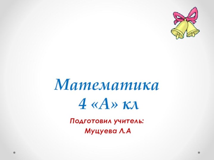 Математика  4 «А» клПодготовил учитель: Муцуева Л.А