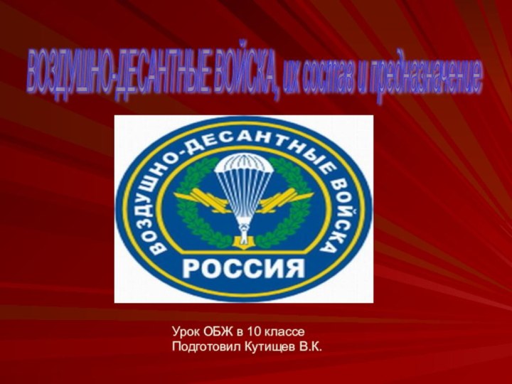 ВОЗДУШНО-ДЕСАНТНЫЕ ВОЙСКА, их состав и предназначение Урок ОБЖ в 10 классеПодготовил Кутищев В.К.