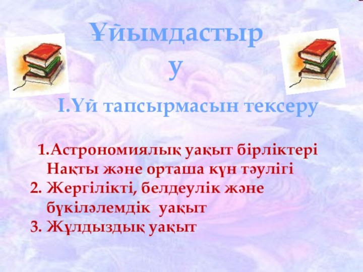 І.Үй тапсырмасын тексеру 1.Астрономиялық уақыт бірліктері   Нақты және орташа күн