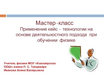 Презентация Мастер-класса Применение кейс-технологии на основе деятельностного подхода при обучении физике