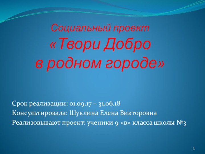 Социальный проект «Твори Добро в родном городе»Срок реализации: 01.09.17 – 31.06.18Консультировала: Шуклина