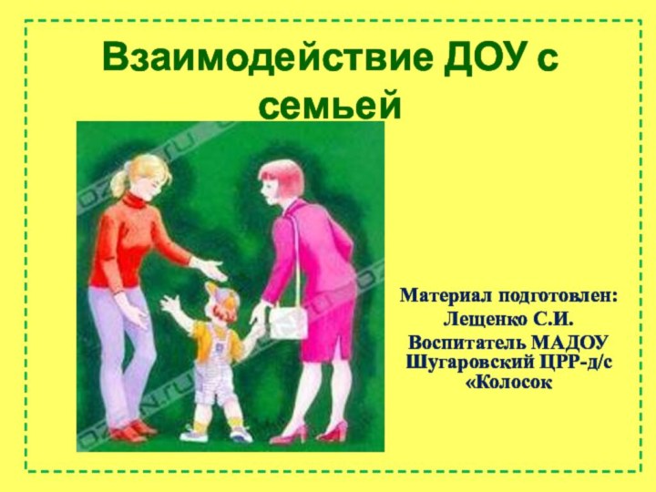 Взаимодействие ДОУ с семьей Материал подготовлен:Лещенко С.И.Воспитатель МАДОУ Шугаровский ЦРР-д/с «Колосок