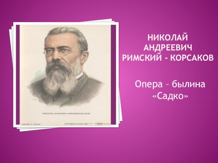 НиКОЛАЙ АНДРЕЕВИЧ  РИМСКИЙ - КОРСАКОВОпера – былина «Садко»