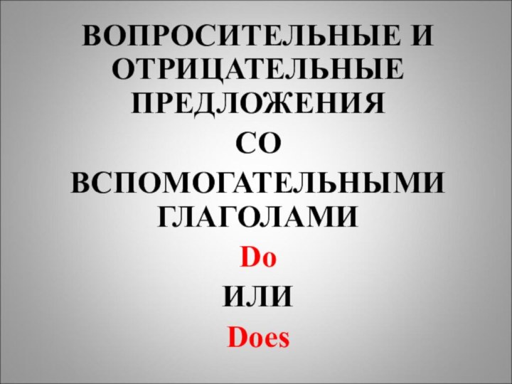 ВОПРОСИТЕЛЬНЫЕ И ОТРИЦАТЕЛЬНЫЕ ПРЕДЛОЖЕНИЯ СО ВСПОМОГАТЕЛЬНЫМИ ГЛАГОЛАМИ Do ИЛИ Does