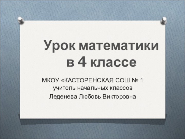 Урок математики в 4 классеМКОУ «КАСТОРЕНСКАЯ СОШ № 1 учитель начальных классов Леденева Любовь Викторовна