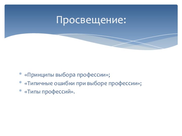 «Принципы выбора профессии»;«Типичные ошибки при выборе профессии»;«Типы профессий».Просвещение: