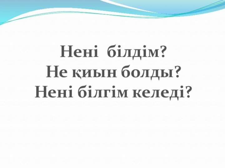 Нені білдім?Не қиын болды?Нені білгім келеді?