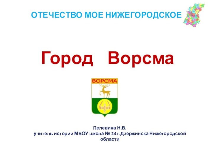 ОТЕЧЕСТВО МОЕ НИЖЕГОРОДСКОЕГород  ВорсмаПелевина Н.В.учитель истории МБОУ школа № 24 г.Дзержинска Нижегородской области