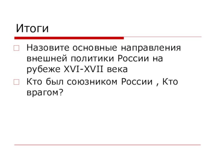 ИтогиНазовите основные направления внешней политики России на рубеже XVI-XVII векаКто был союзником России , Кто врагом?