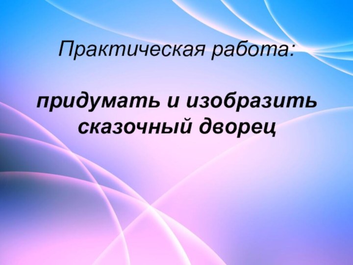 Практическая работа:  придумать и изобразить сказочный дворец