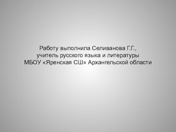 Работу выполнила Селиванова Г.Г.,  учитель русского языка и литературы МБОУ «Яренская СШ» Архангельской области