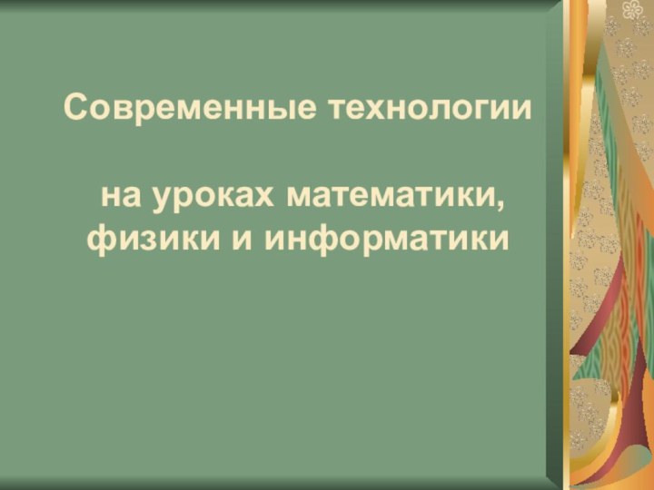 Современные технологии   на уроках математики, физики и информатики