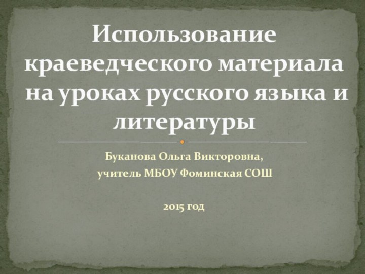 Буканова Ольга Викторовна, учитель МБОУ Фоминская СОШ2015 годИспользование краеведческого материала на уроках русского языка и литературы