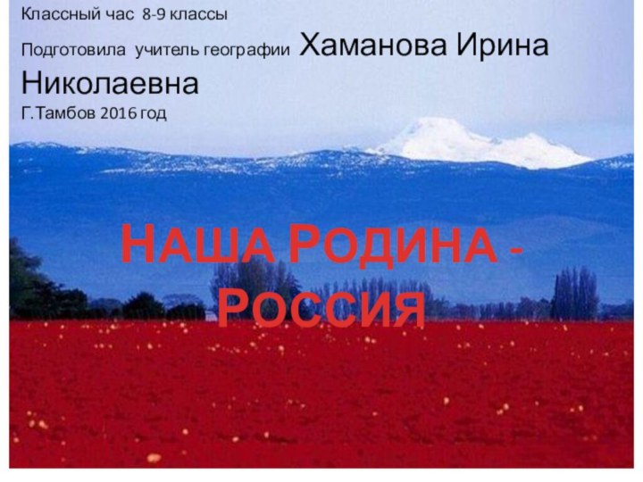 НАША РОДИНА - РОССИЯКлассный час 8-9 классыПодготовила учитель географии Хаманова Ирина НиколаевнаГ.Тамбов 2016 год