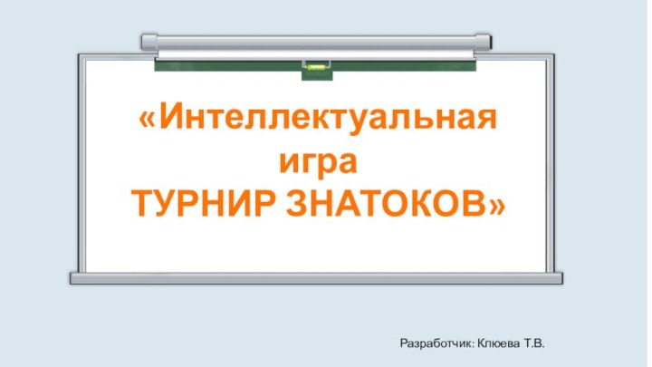 «Интеллектуальная играТУРНИР ЗНАТОКОВ»Разработчик: Клюева Т.В.