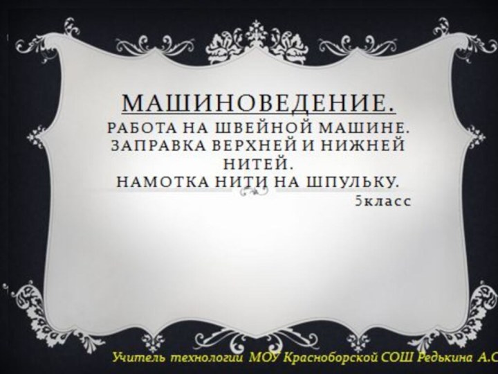 Машиноведение. РАБОТА НА ШВЕЙНОЙ МАШИНЕ. ЗАПРАВКА ВЕРХНЕЙ И НИЖНЕЙ НИТЕЙ.  НАМОТКА