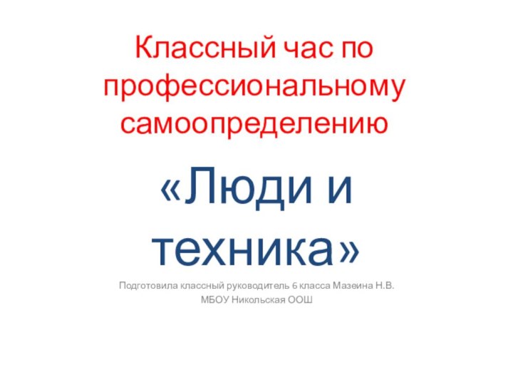  Классный час по профессиональному самоопределению«Люди и техника»Подготовила классный руководитель 6 класса Мазеина Н.В.МБОУ Никольская ООШ