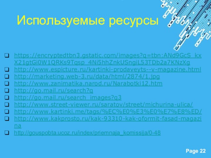 Используемые ресурсыhttps://encryptedtbn3.gstatic.com/images?q=tbn:ANd9GcS_kxX21gtGi0W1QRKs9Tqsp_4Ni5hhZnkUSngiL53TDb2a7KNzXghttp://www.espicture.ru/kartinki-prodaveyts--v-magazine.htmlhttp://marketing.web-3.ru/data/html/2874/1.jpghttp://www.zanimatika.narod.ru/Narabotki12.htmhttp://go.mail.ru/search?qhttp://go.mail.ru/search_images?q3http://www.street-viewer.ru/saratov/street/michurina-ulica/http://www.kartinki.me/tags/%EC%E0%E3%E0%E7%E8%ED/http://www.kakprosto.ru/kak-93310-kak-oformit-fasad-magazinahttp://gouspobta.ucoz.ru/index/priemnaja_komissija/0-48