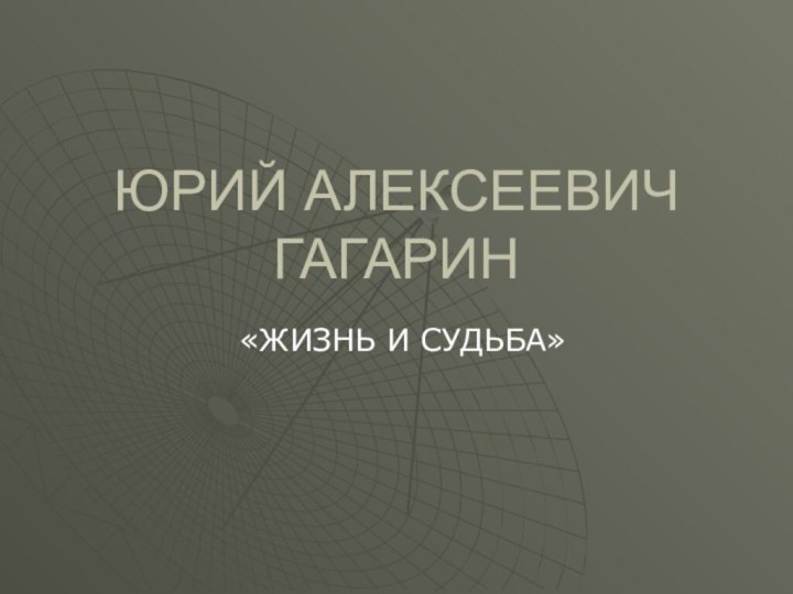 ЮРИЙ АЛЕКСЕЕВИЧ ГАГАРИН«ЖИЗНЬ И СУДЬБА»