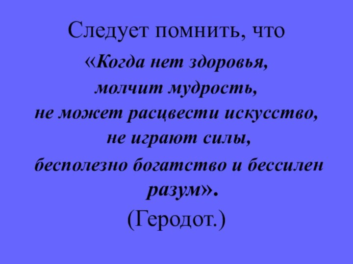 Следует помнить, что «Когда нет здоровья, молчит мудрость, не может расцвести искусство,