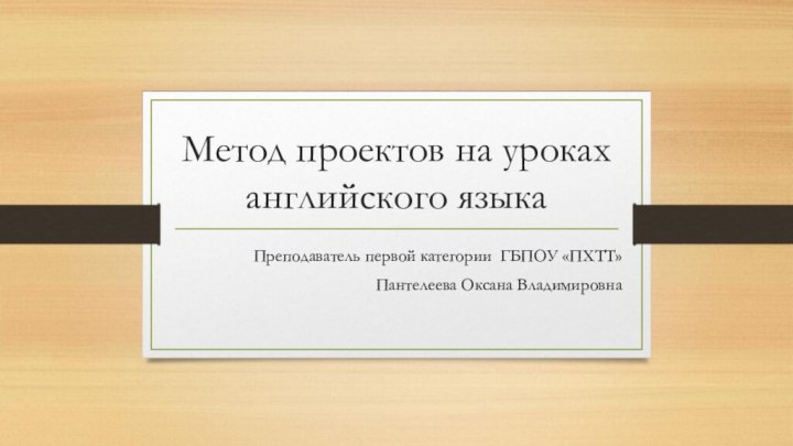 Метод проектов на уроках английского языкаПреподаватель первой категории ГБПОУ «ПХТТ»Пантелеева Оксана Владимировна