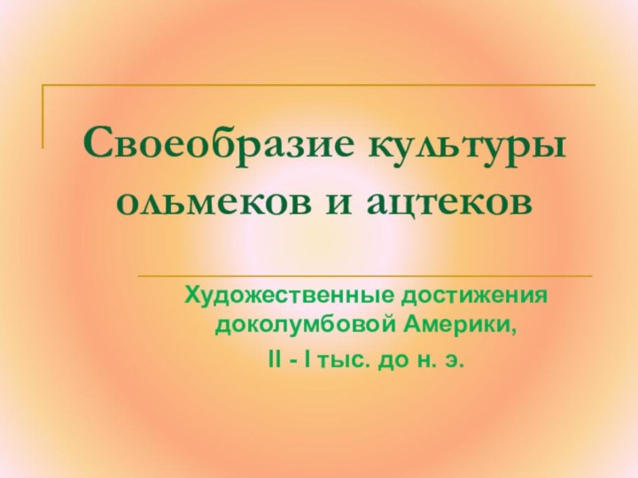 Своеобразие культуры ольмеков и ацтековХудожественные достижения доколумбовой Америки, II - I тыс.