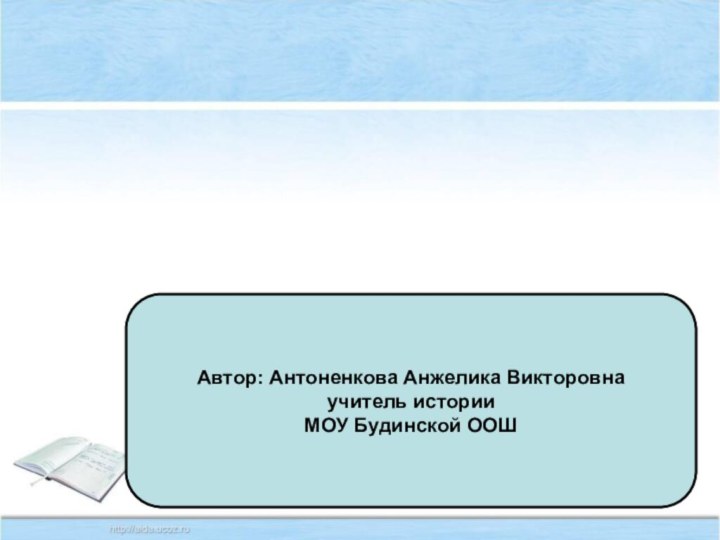 Автор: Антоненкова Анжелика Викторовна учитель истории  МОУ Будинской ООШ