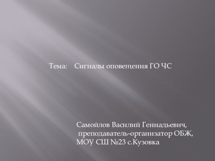 Самойлов Василий Геннадьевич, преподаватель-организатор ОБЖ, МОУ СШ №23 с.КузовкаТема:  Сигналы оповещения ГО ЧС