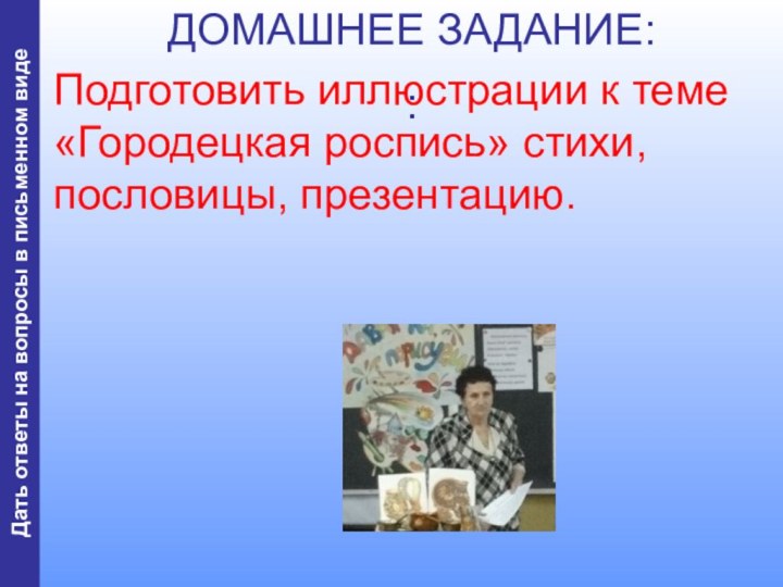 ДОМАШНЕЕ ЗАДАНИЕ: :Подготовить иллюстрации к теме «Городецкая роспись» стихи, пословицы, презентацию.Дать ответы