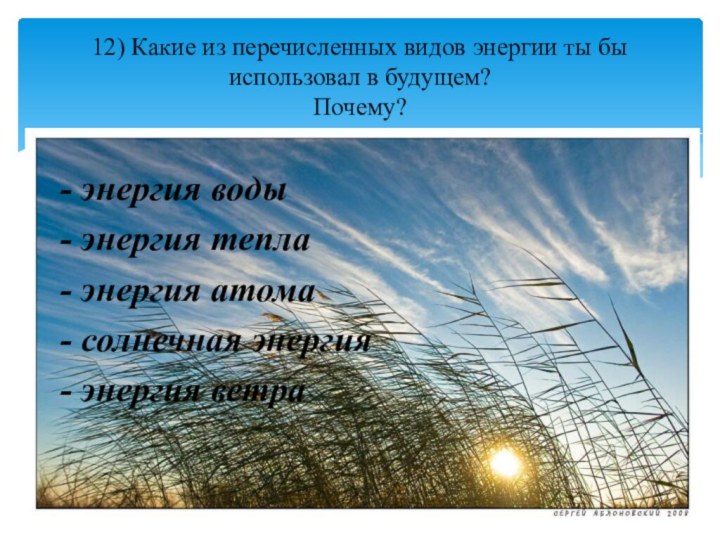 12) Какие из перечисленных видов энергии ты бы использовал в будущем? Почему?-