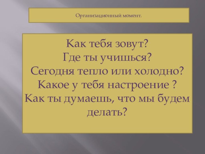 Организационный момент.Как тебя зовут?Где ты учишься?Сегодня тепло или холодно?Какое у тебя настроение