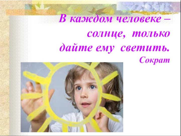 В каждом человеке –  солнце, только  дайте ему светить. Сократ