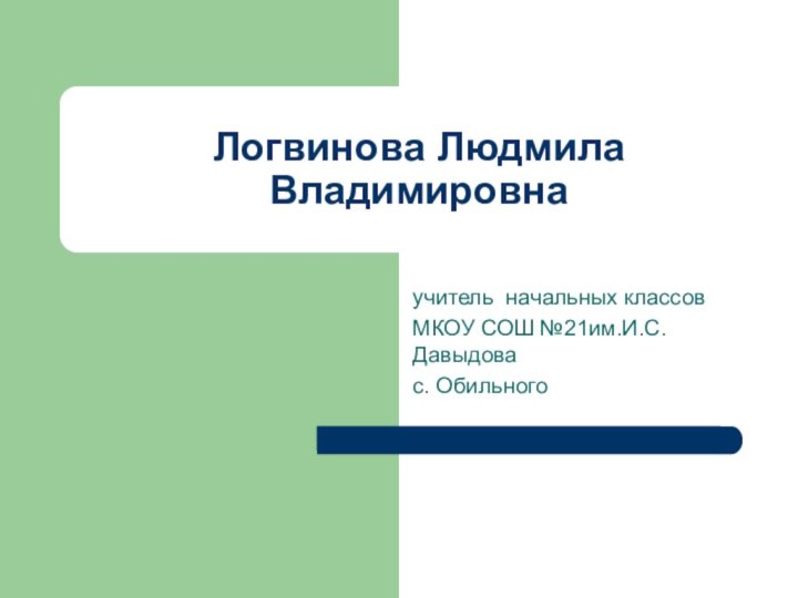 Логвинова Людмила  Владимировнаучитель начальных классов МКОУ СОШ №21им.И.С.Давыдовас. Обильного