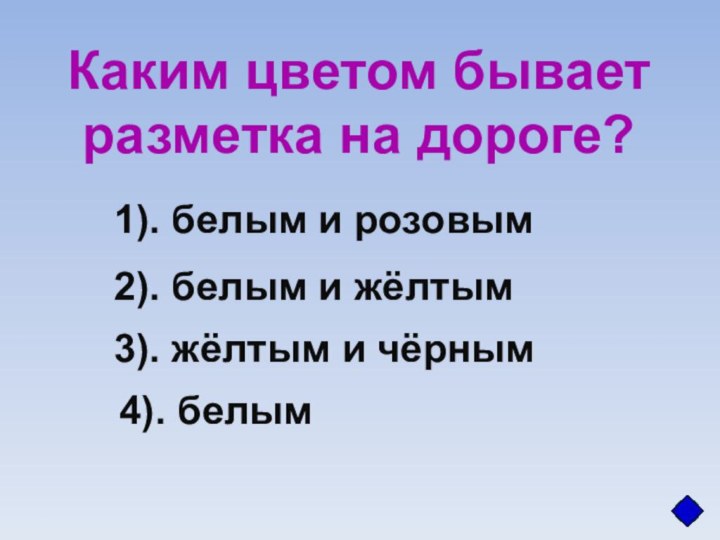 Каким цветом бываетразметка на дороге?1). белым и розовым2). белым и жёлтым3). жёлтым и чёрным4). белым