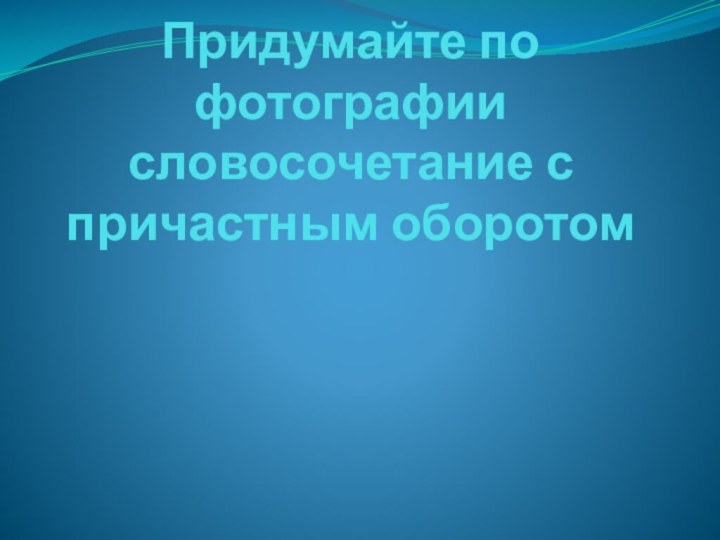 Придумайте по фотографии словосочетание с причастным оборотом