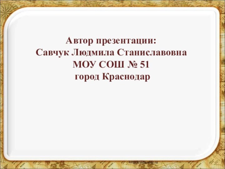 Автор презентации:Савчук Людмила СтаниславовнаМОУ СОШ № 51 город Краснодар