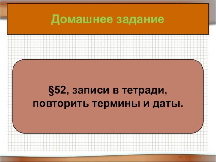 Домашнее задание§52, записи в тетради, повторить термины и даты.