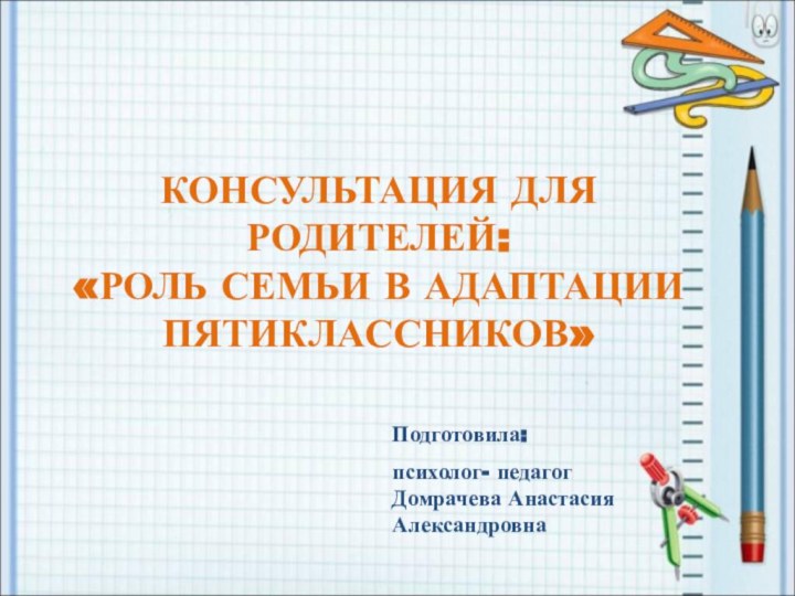 КОНСУЛЬТАЦИЯ ДЛЯ РОДИТЕЛЕЙ:  «РОЛЬ СЕМЬИ В АДАПТАЦИИ ПЯТИКЛАССНИКОВ»Подготовила: психолог- педагог Домрачева Анастасия Александровна