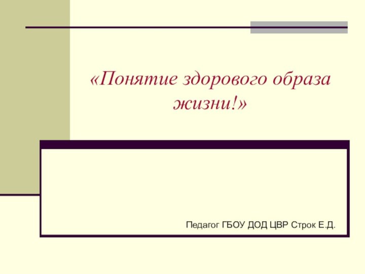 «Понятие здорового образа жизни!»Педагог ГБОУ ДОД ЦВР Строк Е.Д.