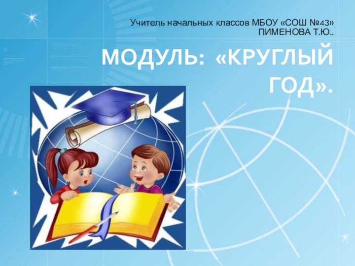 МОДУЛЬ: «КРУГЛЫЙ ГОД».Учитель начальных классов МБОУ «СОШ №43» ПИМЕНОВА Т.Ю..