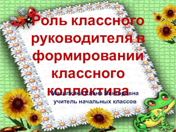 Роль классного руководителя в формировании классного коллективаМазилкина Елена Викторовнаучитель начальных классов